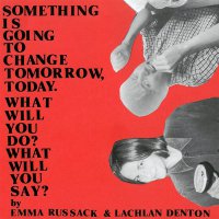 Emma Russack / Lachlan Denton - Something Is Going To Change Tomorrow Today What Will You Do